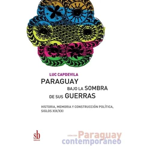 Paraguay bajo la sombra de sus guerras: Historia, memoria y construcción política, siglos XIX/XXI