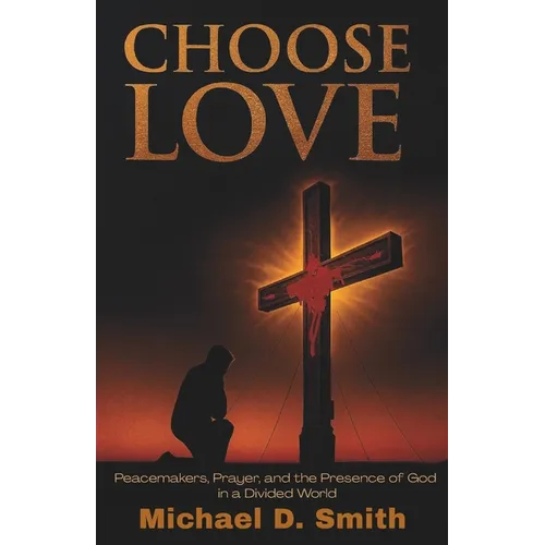 Choose Love: Peacemakers, Prayer, and the Presence of God in a Divided World