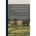 History of the Upper Peninsula of Michigan: Containing a Full Account of Its Early Settlement, Its Growth, Development, and Resources, an Extended Des