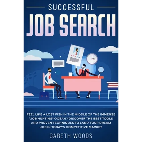 Successful Job Search: Feel Like a Lost Fish in The Middle of the Immense "Job Hunting" Ocean? Discover The Best Tools and Proven Techniques to Land Y