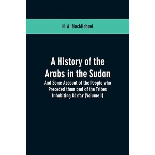 A History of the Arabs in the Sudan: And Some Account of the People who Preceded them and of the Tribes Inhabiting Dárfūr: (Volume I)