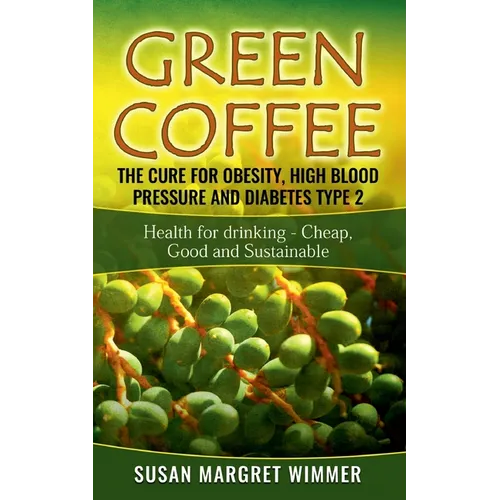 Green Coffee - The Cure for Obesity, High Blood Pressure and Diabetes Type 2: Health for drinking - Cheap, Good and Sustainable