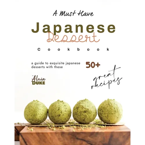 A Must Have Japanese Dessert Cookbook: A Guide to Exquisite Japanese Desserts with These 50+ Great Recipes