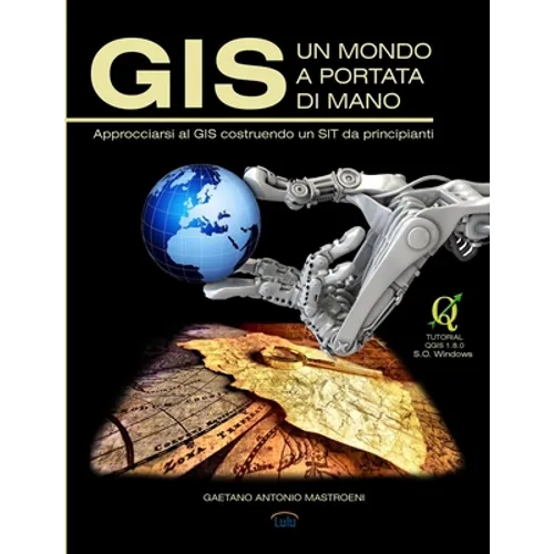 GIS - Un Mondo a Portata Di Mano: Approcciarsi al GIS costruendo un SIT da principianti