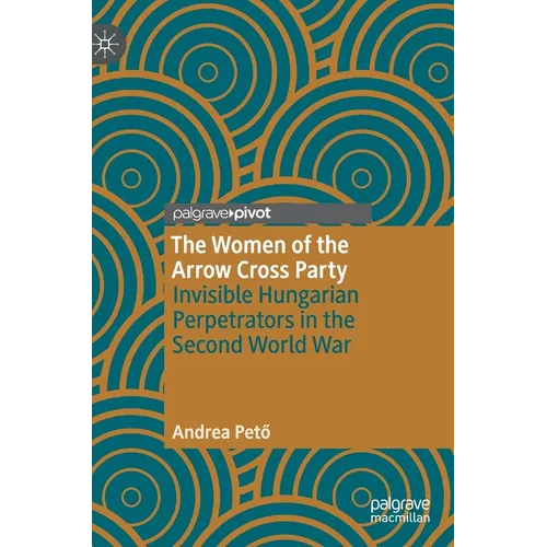 The Women of the Arrow Cross Party: Invisible Hungarian Perpetrators in the Second World War