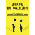 Childhood Emotional Neglect: How To Recognize And Overcome Childhood Emotional Neglect: Social-Emotional Well-Being