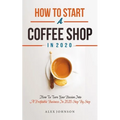 How To Start A Coffee Shop in 2020: How To Turn Your Passion Into A Profitable Business In 2020 Step By Step