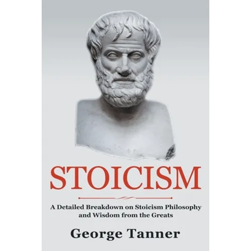 Stoicism: A Detailed Breakdown of Stoicism Philosophy and Wisdom from the Greats: A Complete Guide To Stoicism