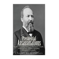 Presidential Assassinations: The History of the Killing of Abraham Lincoln, James Garfield, William McKinley, and John F. Kennedy
