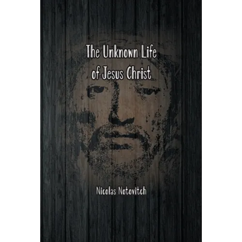 The Unknown Life of Jesus Christ: The Original Text of Nicolas Notovitch's 1887 Discovery