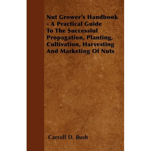Nut Grower's Handbook - A Practical Guide to the Successful Propagation, Planting, Cultivation, Harvesting and Marketing of Nuts
