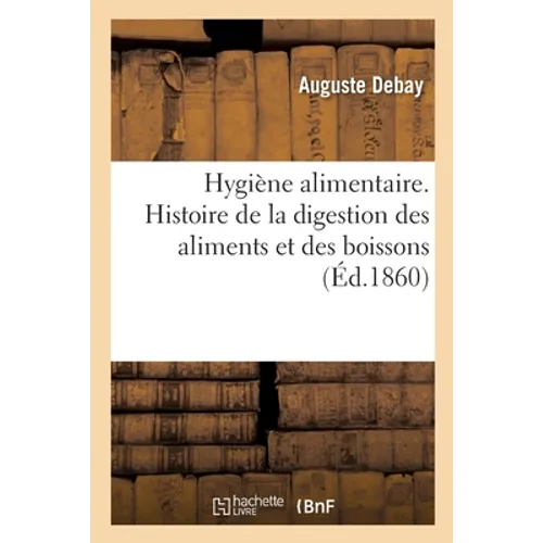 Hygiène Alimentaire: Histoire Simplifiée de la Digestion Des Aliments Et Des Boissons: À l'Usage Des Gens Du Monde