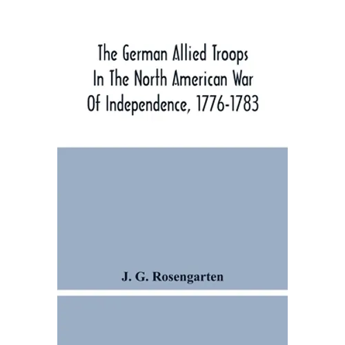 The German Allied Troops In The North American War Of Independence, 1776-1783