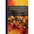 Histoire Critique Et Militaire Des Guerres De Frédéric Ii: Comparées Au Système Moderne, Avec Un Recueil Des Principes Les Plus Importans De L'art De