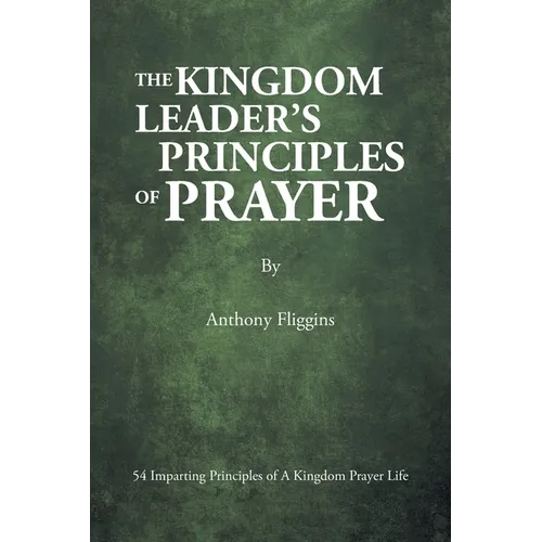 The Kingdom Leader's Principles of Prayer: 54 Imparting Principles of A Kingdom Prayer Life