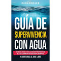 Guía de supervivencia con agua: Encontrar, recoger, tratar, almacenar y prosperar fuera de la red de suministro con agua durante emergencias y aventur