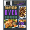 Convection Oven Cookbook: Recipes for Delicious, Crispy and Healthy Meals for Beginners and Advanced