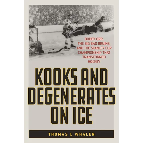 Kooks and Degenerates on Ice: Bobby Orr, the Big Bad Bruins, and the Stanley Cup Championship That Transformed Hockey