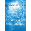 Forgiveness: The Vehicle For The Road To Your Faith, Your Health, Your Future, Your Salvation
