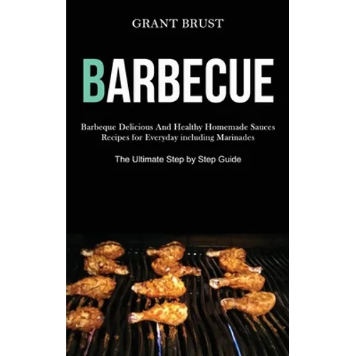 Barbeque: Barbeque Delicious And Healthy Homemade Sauces Recipes for Everyday including Marinades (The Ultimate Step by Step Guide)
