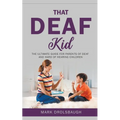 That Deaf Kid: The Ultimate Guide for Parents of Deaf and Hard of Hearing Children