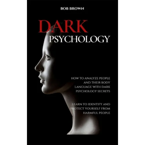 Dark Psychology: How to analyze people and their body language with dark psychology secrets. Learn to Identify and Protect Yourself from Harmful Peopl