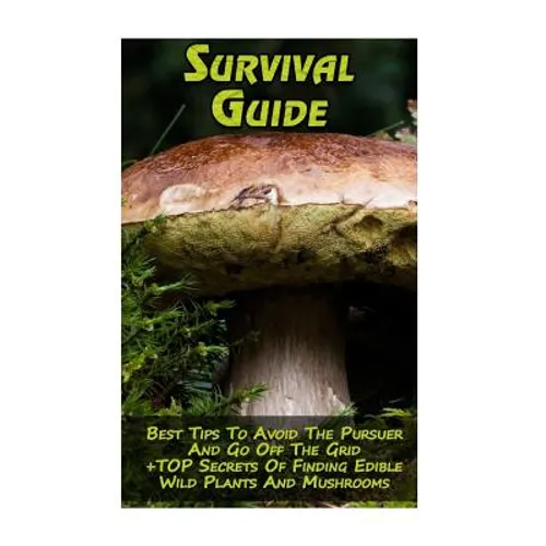Survival Guide: Best Tips To Avoid The Pursuer And Go Off The Grid + TOP Secrets Of Finding Edible Wild Plants And Mushrooms: (How To