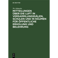 Mitteilungen Über Die Luft in Versammlungssälen, Schulen Und in Räumen Für Öffentliche Erholung Und Belehrung: Sowie Einiges Über Förderung Der Ventil