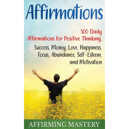 Affirmations: 500 Daily Affirmations for Positive Thinking, Success, Money, Love, Happiness, Focus, Abundance, Self-Esteem, and Motivation