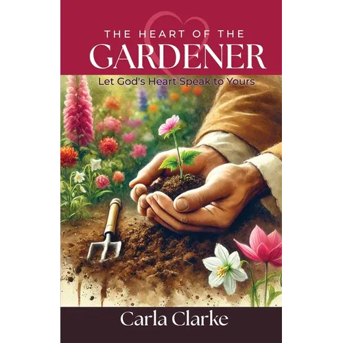 The Heart of the Gardener: Let God's Heart Speak to Yours