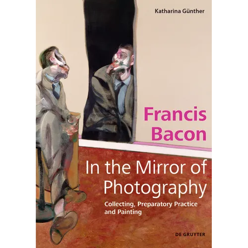 Francis Bacon - In the Mirror of Photography: Collecting, Preparatory Practice and Painting