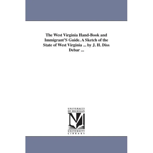 The West Virginia Hand-Book and Immigrant'S Guide. A Sketch of the State of West Virginia ... by J. H. Diss Debar ...