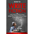 How to Write Fiction: 7 Easy Steps to Master Fiction Writing, Novel Writing, Writing a Book & Short Story Writing