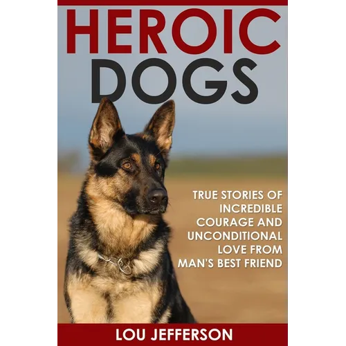 Heroic Dogs: True Stories of Incredible Courage and Unconditional Love from Man's Best Friend