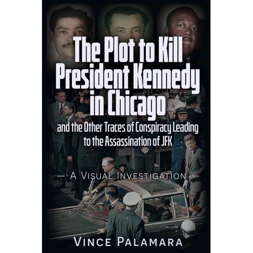 The Plot to Kill President Kennedy in Chicago: And the Other Traces of Conspiracy Leading to the Assassination of JFK - A Visual Investigation