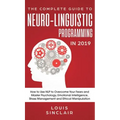 The Complete Guide to Neuro-Linguistic Programming in 2019: How to Use NLP to Overcome Your Fears and Master Psychology, Emotional Intelligence, Stres