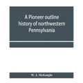 A pioneer outline history of northwestern Pennsylvania; Embracing the counties of Tioga, Potter, McKean, Warren, Crawford, Venango, Forest, Clarion, E