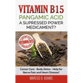 Vitamin B15 - Pangamic Acid: A Supressed Power Medicament?: Cancer Cure - Body Detox - Help for Nerve Pain and Heart Disease?