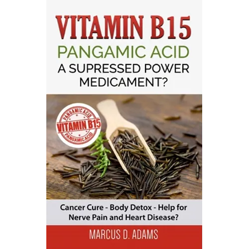Vitamin B15 - Pangamic Acid: A Supressed Power Medicament?: Cancer Cure - Body Detox - Help for Nerve Pain and Heart Disease?