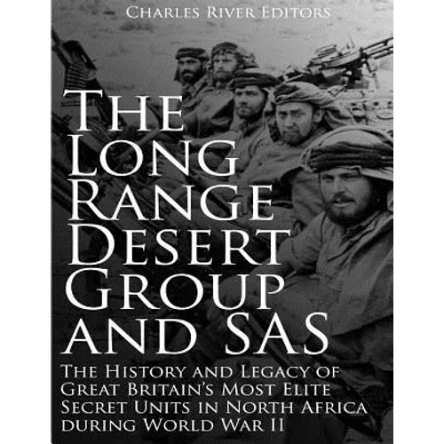 The Long Range Desert Group and SAS: The History and Legacy of Great Britain's Most Elite Secret Units in North Africa during World War II