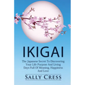 Ikigai: The Japanese Secret To Discovering Your Life Purpose And Living Days Full Of Meaning, Happiness And Love.