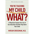 You're Teaching My Child What?: A Physician Exposes the Lies of Sex Education and How They Harm Your Child
