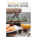 Weight Loss Juicing Recipe Book: Epic Juicer Mixer Blender Recipes For Loosing Body Fat, Body Cleansing & Detox