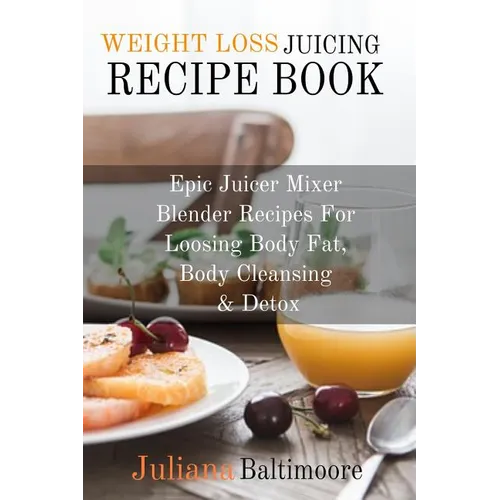 Weight Loss Juicing Recipe Book: Epic Juicer Mixer Blender Recipes For Loosing Body Fat, Body Cleansing & Detox
