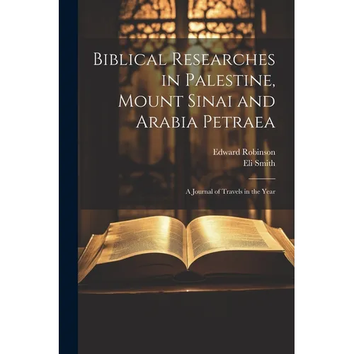 Biblical Researches in Palestine, Mount Sinai and Arabia Petraea: A Journal of Travels in the Year
