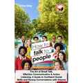 How to Talk to People: The Art of Small Talk, Effective Communication & Active Listening; A Guide to Confident Social Skills and Having Conve