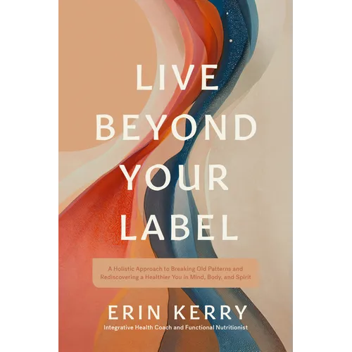 Live Beyond Your Label: A Holistic Approach to Breaking Old Patterns and Rediscovering a Healthier You in Mind, Body, and Spirit