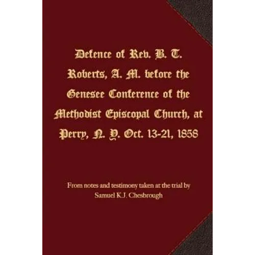 Defence of Rev. B. T. Roberts, A. M. before the Genesee Conference of the Methodist Episcopal Church, at Perry, N. Y. Oct. 13-21, 1858