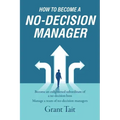 How to Become a No-Decision Manager: Become an enlightened subordinate of a no-decision boss, Manage a team of no-decision managers