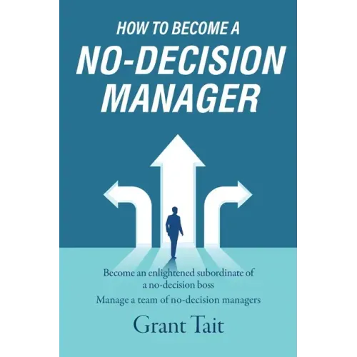 How to Become a No-Decision Manager: Become an enlightened subordinate of a no-decision boss, Manage a team of no-decision managers